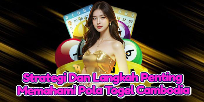 Strategi Dan Langkah Penting Memahami Pola Togel Cambodia